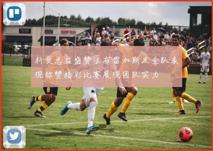 科莫总监盛赞法布雷加斯及全队表现称赞精彩比赛展现团队实力
