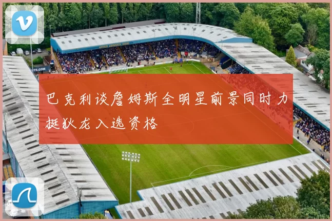 巴克利谈詹姆斯全明星前景同时力挺狄龙入选资格
