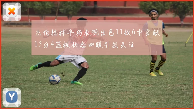 杰伦格林半场表现出色11投6中贡献15分4篮板状态回暖引发关注