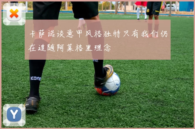 卡萨诺谈意甲风格独特只有我们仍在追随阿莱格里理念