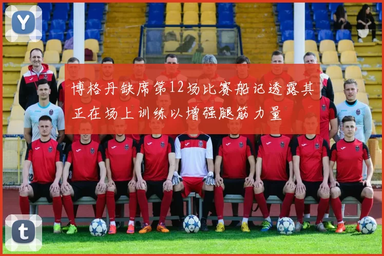 博格丹缺席第12场比赛船记透露其正在场上训练以增强腿筋力量