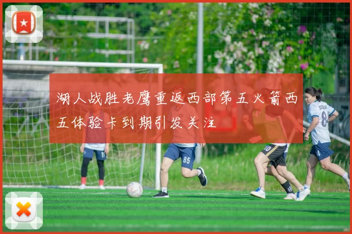 湖人战胜老鹰重返西部第五火箭西五体验卡到期引发关注