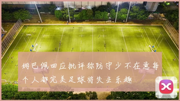 姆巴佩回应批评称防守少不在意每个人都完美足球将失去乐趣