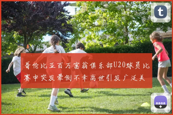 哥伦比亚百万富翁俱乐部U20球员比赛中突发晕倒不幸离世引发广泛关注