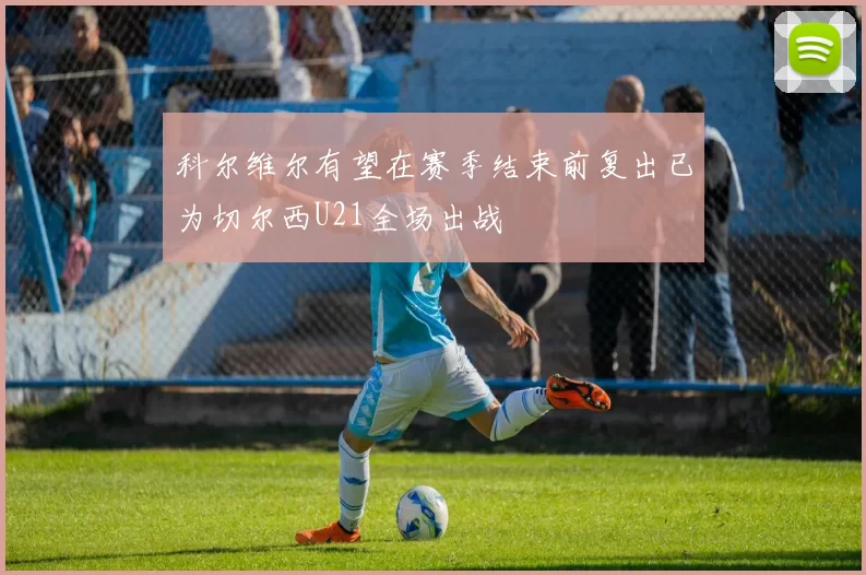 科尔维尔有望在赛季结束前复出已为切尔西U21全场出战