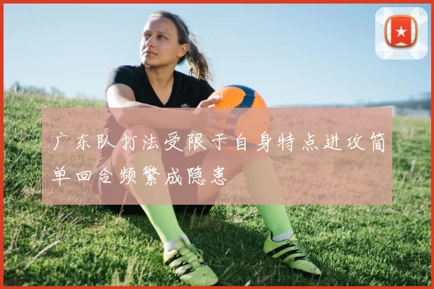 广东队打法受限于自身特点进攻简单回合频繁成隐患