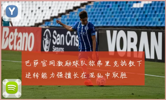 巴萨官网激励球队称弗里克执教下逆转能力强擅长在混乱中取胜