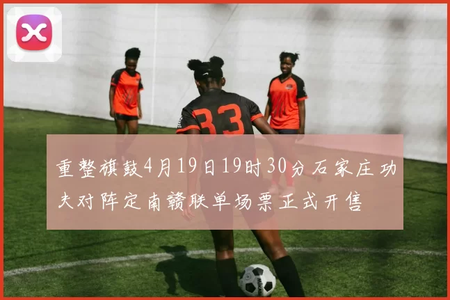 重整旗鼓4月19日19时30分石家庄功夫对阵定南赣联单场票正式开售