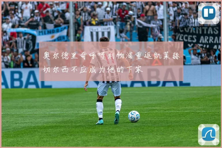 奥尔德里奇呼吁利物浦重返凯莱赫切尔西不应成为他的下家