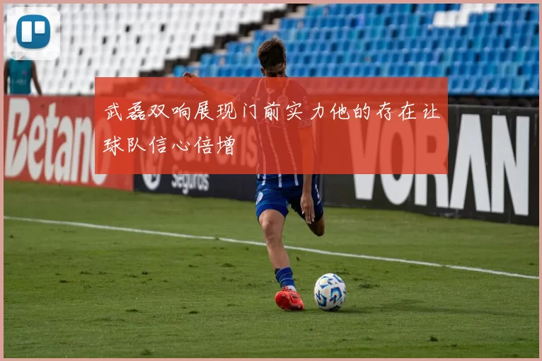 武磊双响展现门前实力他的存在让球队信心倍增