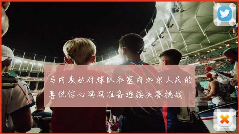 马内表达对球队和塞内加尔人民的喜悦信心满满准备迎接决赛挑战