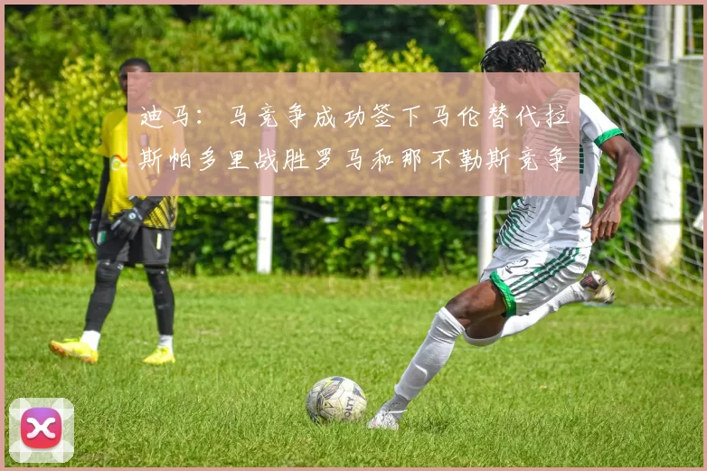 迪马：马竞争成功签下马伦替代拉斯帕多里战胜罗马和那不勒斯竞争