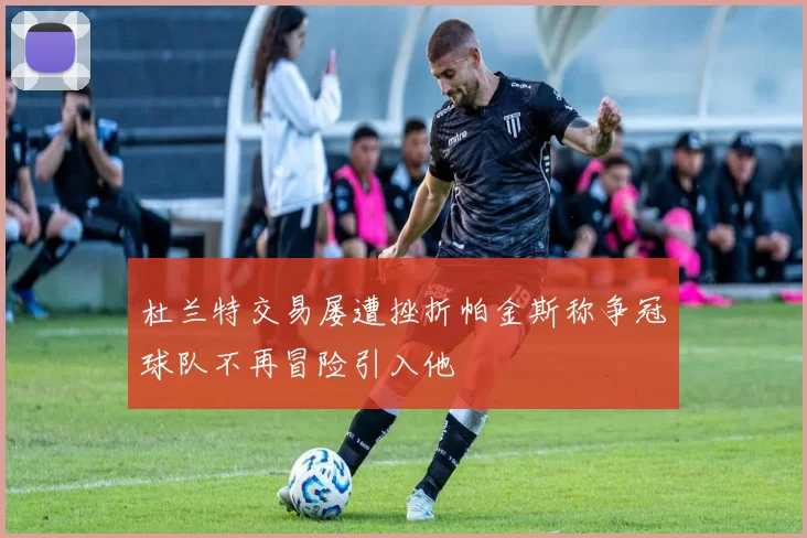 杜兰特交易屡遭挫折帕金斯称争冠球队不再冒险引入他