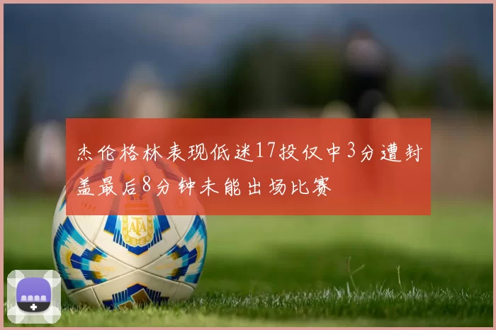 杰伦格林表现低迷17投仅中3分遭封盖最后8分钟未能出场比赛