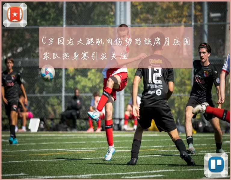 C罗因右大腿肌肉伤势恐缺席月底国家队热身赛引发关注