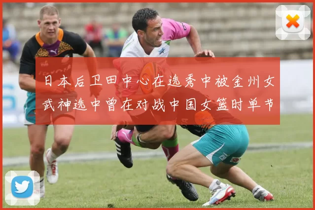 日本后卫田中心在选秀中被金州女武神选中曾在对战中国女篮时单节狂砍21分