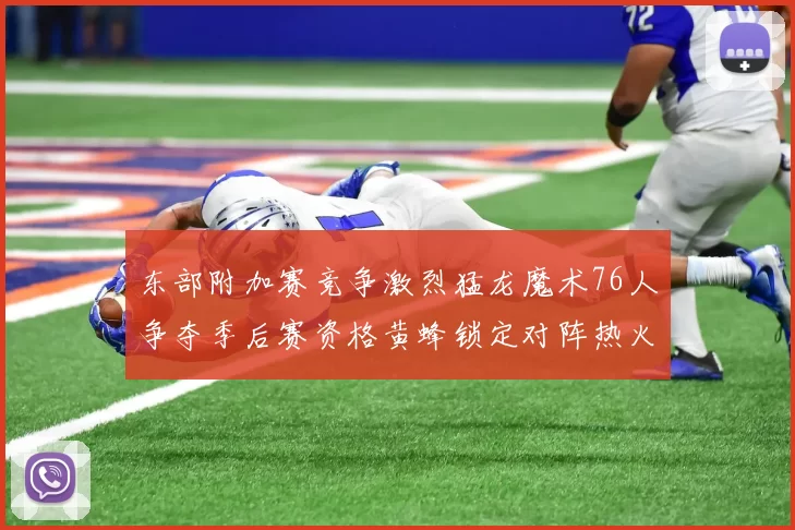 东部附加赛竞争激烈猛龙魔术76人争夺季后赛资格黄蜂锁定对阵热火