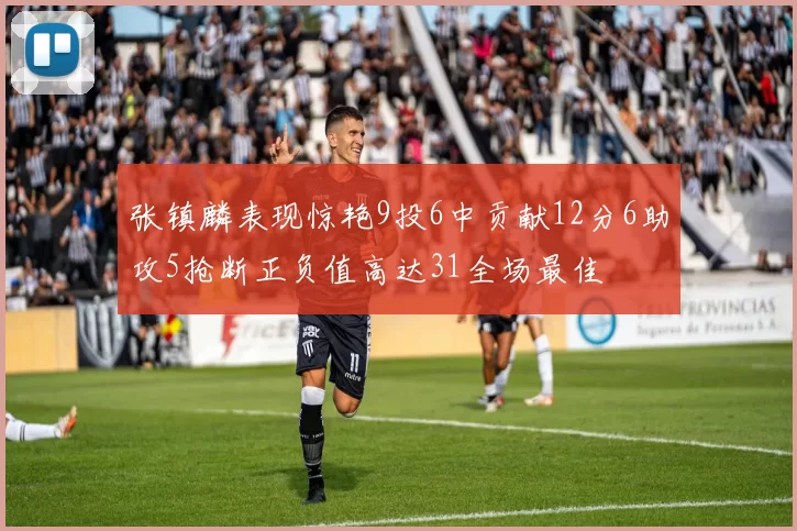 张镇麟表现惊艳9投6中贡献12分6助攻5抢断正负值高达31全场最佳