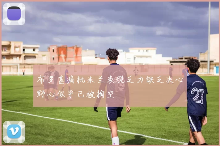 布罗基痛批米兰表现乏力缺乏决心野心似乎已被掏空