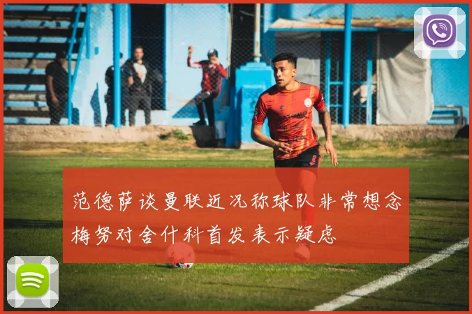 范德萨谈曼联近况称球队非常想念梅努对舍什科首发表示疑虑