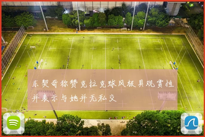 东契奇称赞克拉克球风极具观赏性并表示与她并无私交