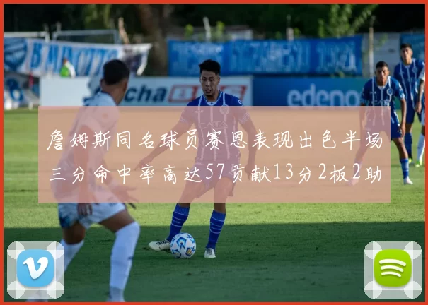 詹姆斯同名球员赛恩表现出色半场三分命中率高达57贡献13分2板2助